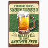 A vintage-style metal sign featuring text that reads Everyone needs something to believe in, I'll have another beer.