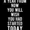 White text on a black background reads A YEAR FROM NOW YOU WILL WISH YOU HAD STARTED TODAY