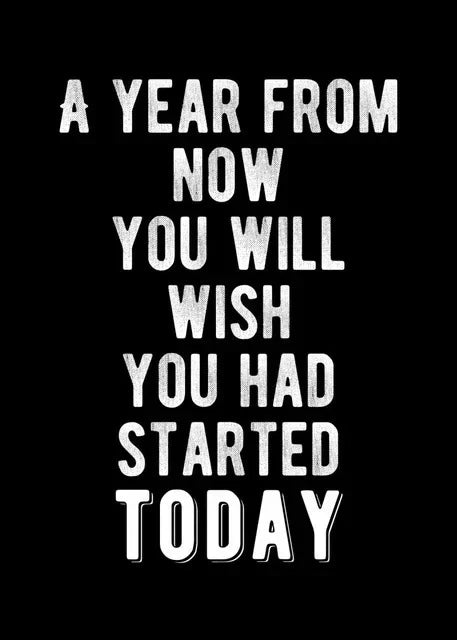 White text on a black background reads A YEAR FROM NOW YOU WILL WISH YOU HAD STARTED TODAY