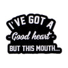 Black enamel pin with white text that reads I've got a good heart but this mouth...