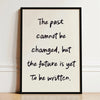 A framed print with black text on a white background that reads The past cannot be changed, but the future is yet to be writt