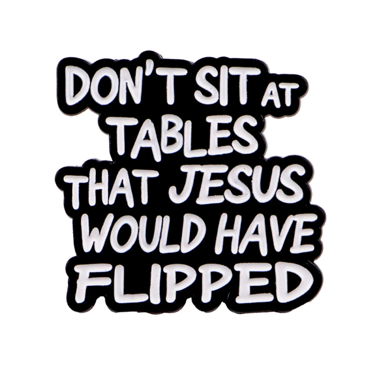 Black enamel pin with white text that reads Don't sit at tables that Jesus would have flipped