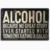 A distressed black metal sign with white text that reads ALCOHOL BECAUSE NO GREAT STORY EVER STARTED WITH SOMEONE EATING A SA