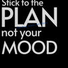 Black text on a black background reads Stick to the plan not your mood and Don't let a mood change your mind.