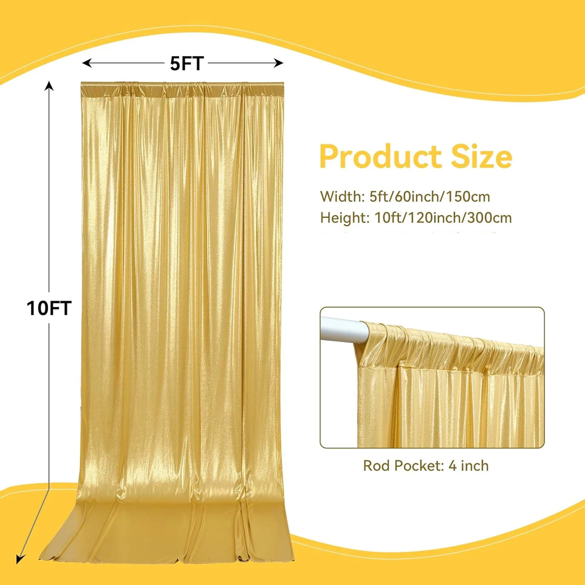 A vertical gold satin backdrop curtain measuring 5ft wide and 10ft high with a 4 inch rod pocket.