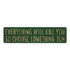 A dark green metal sign with gold lettering that reads Everything will kill you so choose something fun