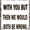 A vintage metal sign with text that reads I WOULD AGREE WITH YOU BUT THEN WE WOULD BOTH BE WRONG