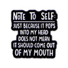 Black enamel pin with white text that reads Note To Self Just because it pops into my head does not mean it should come out o