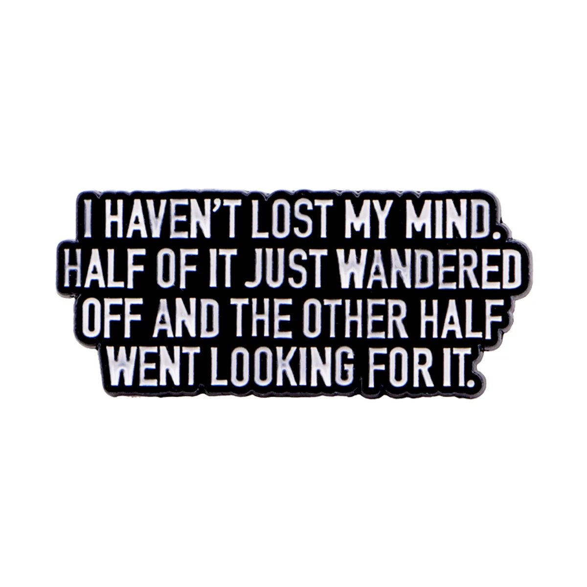 Black enamel pin with white text that reads I HAVEN'T LOST MY MIND HALF OF IT JUST WANDERED OFF AND THE OTHER HALF WENT LOOKI