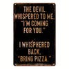 A dark metal tin sign with carved text that reads The devil whispered to me I'm coming for you I whispered back bring pizza