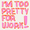 Pink text on a light background reads I'm too pretty for work!