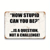 A distressed rectangular metal tin sign with black text that reads How stupid can you be is a question not a challenge