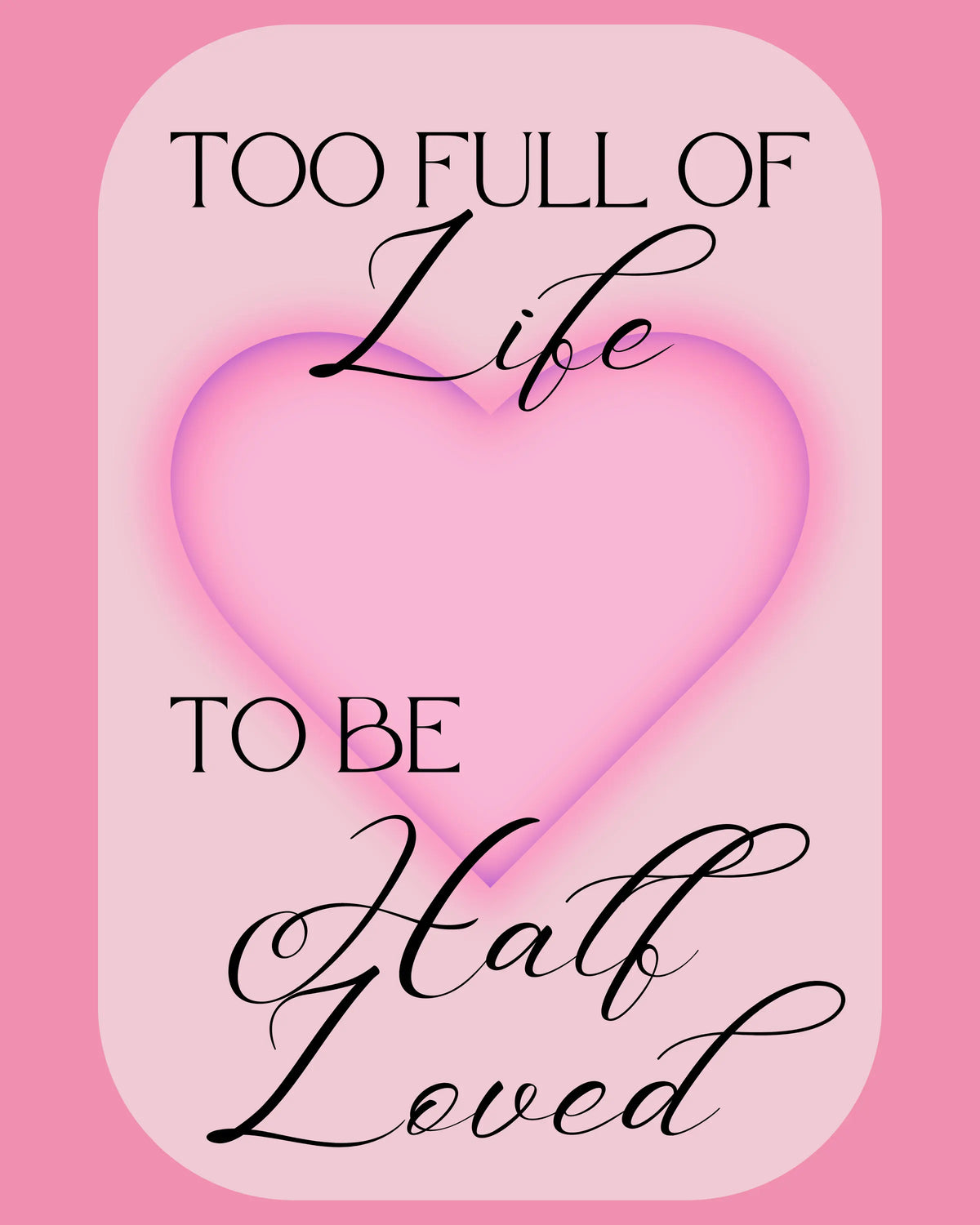 A pink art print featuring elegant script text that reads Too Full of Life to be Half Loved on a soft pink background.